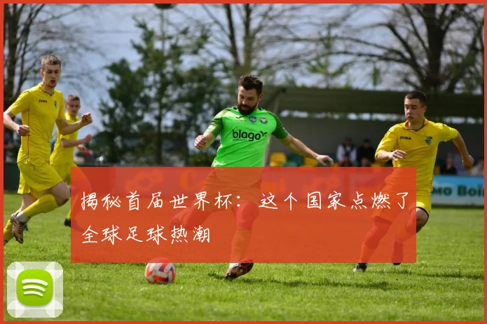 揭秘首届世界杯：这个国家点燃了全球足球热潮