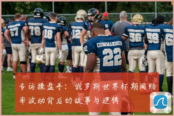 专访操盘手：俄罗斯世界杯期间赔率波动背后的故事与逻辑