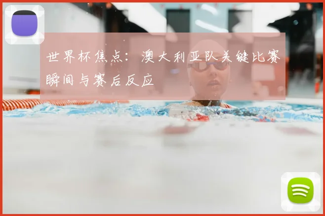 世界杯焦点：澳大利亚队关键比赛瞬间与赛后反应
