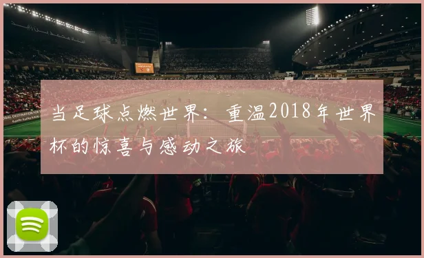 当足球点燃世界：重温2018年世界杯的惊喜与感动之旅