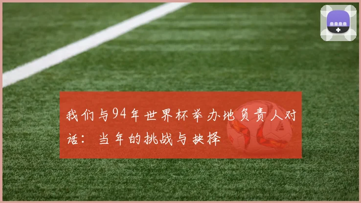 我们与94年世界杯举办地负责人对话：当年的挑战与抉择