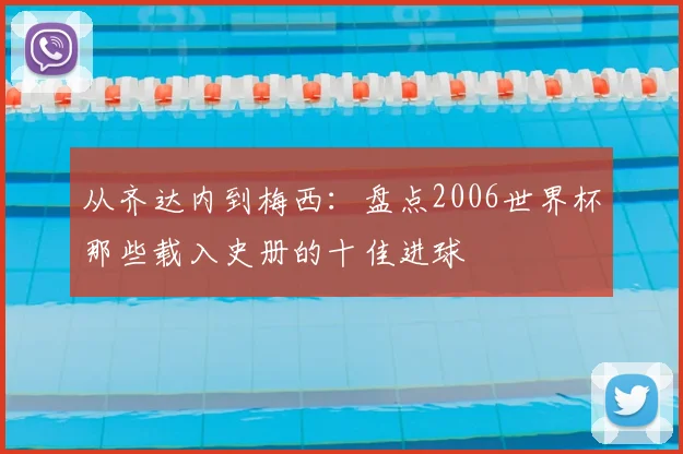 从齐达内到梅西：盘点2006世界杯那些载入史册的十佳进球