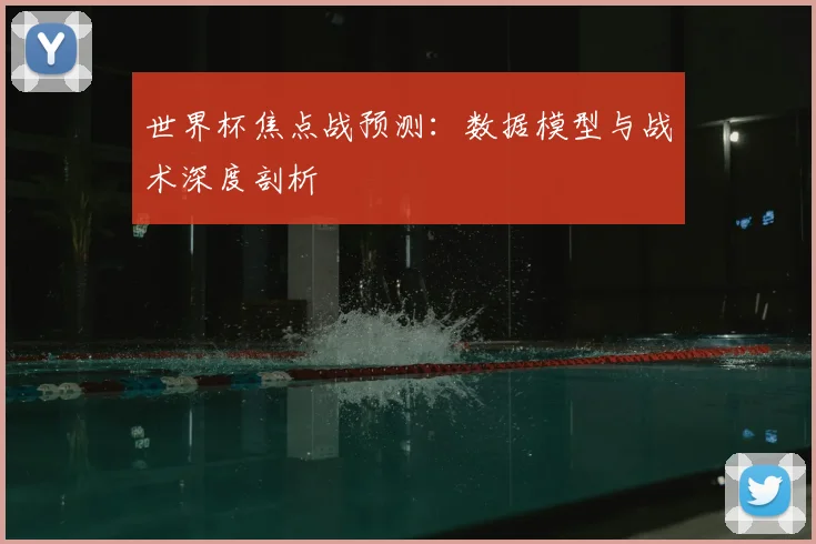 世界杯焦点战预测：数据模型与战术深度剖析
