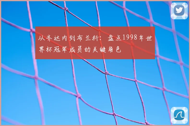 从齐达内到布兰科：盘点1998年世界杯冠军成员的关键角色