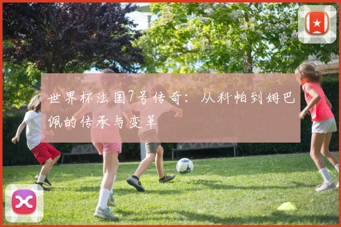 世界杯法国7号传奇:从科帕到姆巴佩的传承与变革