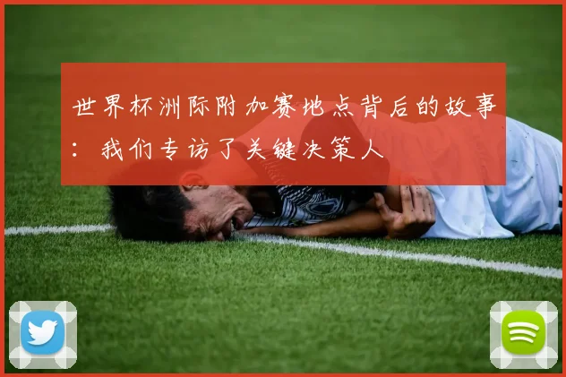世界杯洲际附加赛地点背后的故事：我们专访了关键决策人