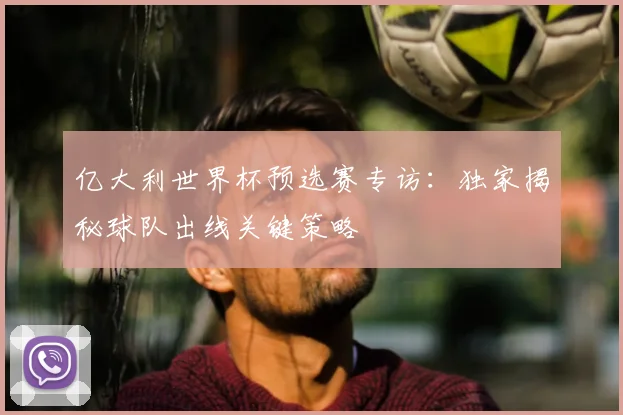 亿大利世界杯预选赛专访：独家揭秘球队出线关键策略