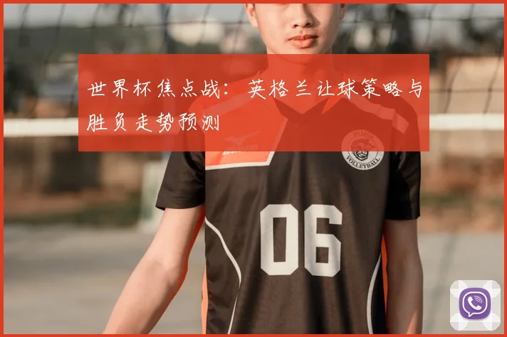 世界杯焦点战：英格兰让球策略与胜负走势预测