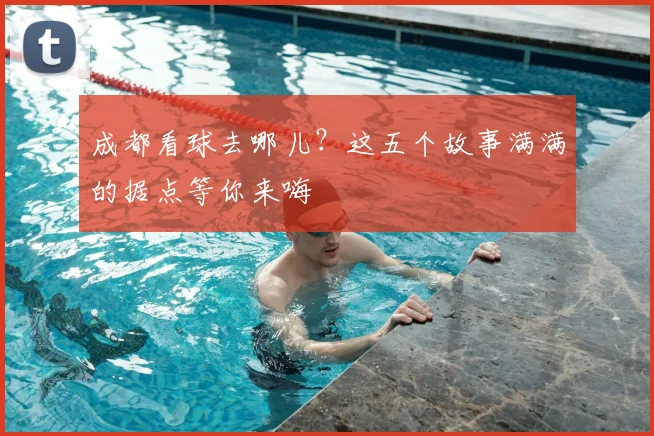 成都看球去哪儿？这五个故事满满的据点等你来嗨