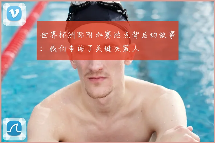世界杯洲际附加赛地点背后的故事：我们专访了关键决策人