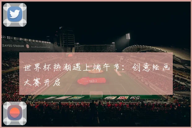 世界杯热潮遇上端午节：创意绘画大赛开启