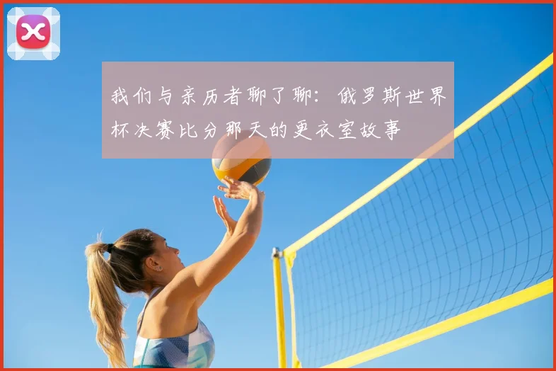 我们与亲历者聊了聊：俄罗斯世界杯决赛比分那天的更衣室故事