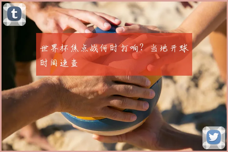 世界杯焦点战何时打响？当地开球时间速查