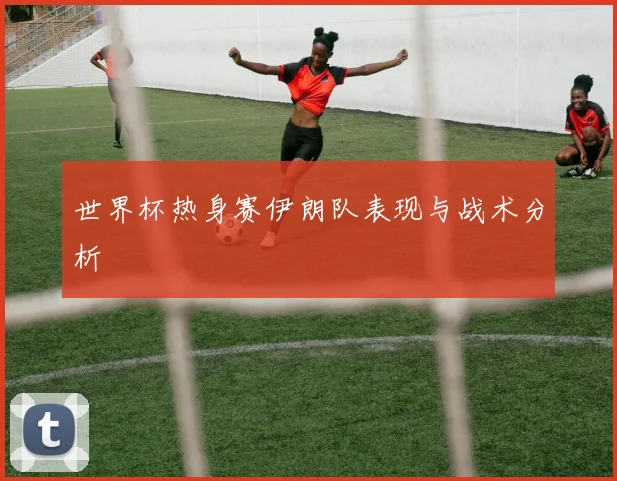 世界杯热身赛伊朗队表现与战术分析