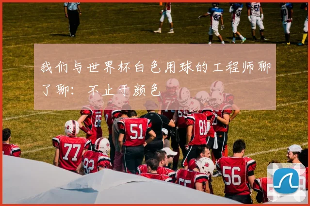 我们与世界杯白色用球的工程师聊了聊：不止于颜色