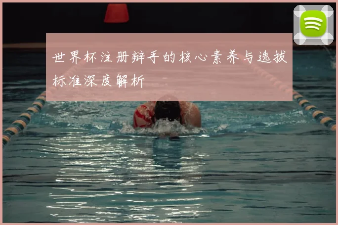 世界杯注册辩手的核心素养与选拔标准深度解析