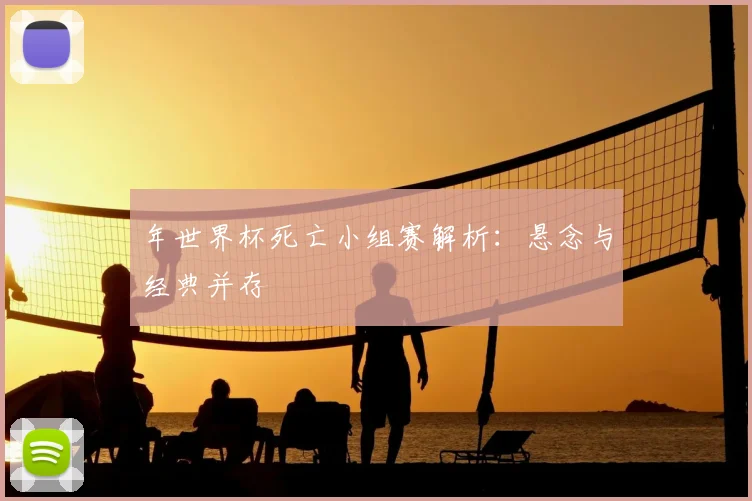 年世界杯死亡小组赛解析:悬念与经典并存