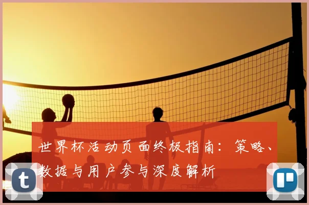 世界杯活动页面终极指南：策略、数据与用户参与深度解析