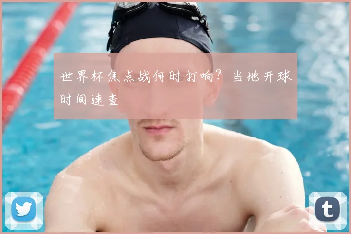 世界杯焦点战何时打响？当地开球时间速查
