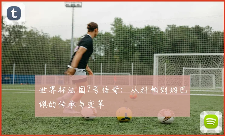 世界杯法国7号传奇:从科帕到姆巴佩的传承与变革