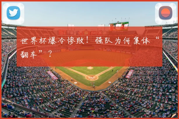 世界杯爆冷惨败！强队为何集体“翻车”？