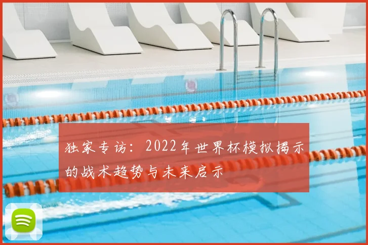 独家专访：2022年世界杯模拟揭示的战术趋势与未来启示