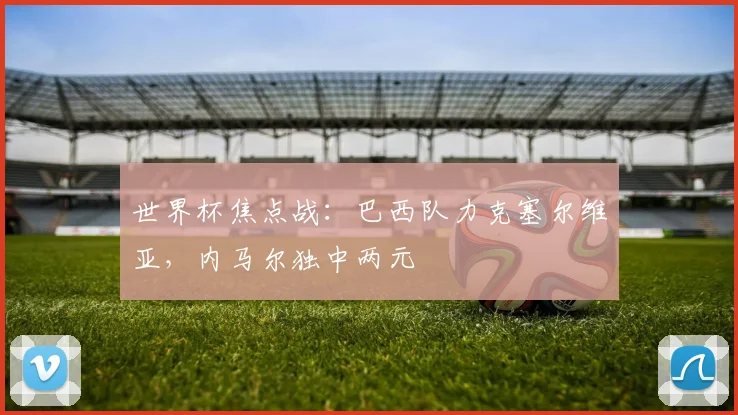 世界杯焦点战：巴西队力克塞尔维亚，内马尔独中两元