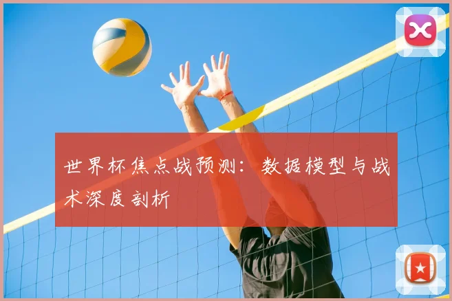 世界杯焦点战预测：数据模型与战术深度剖析