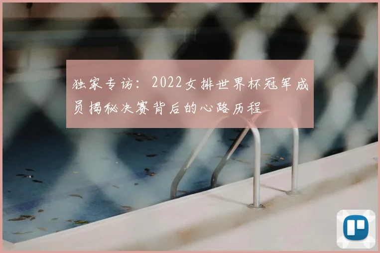 独家专访:2022女排世界杯冠军成员揭秘决赛背后的心路历程