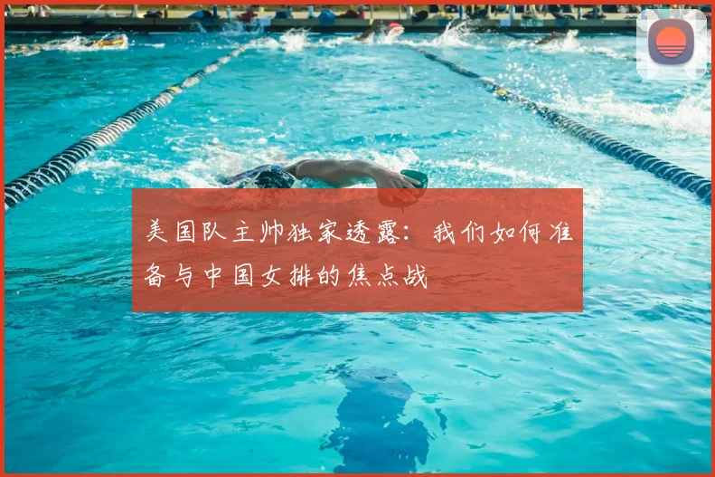 美国队主帅独家透露：我们如何准备与中国女排的焦点战