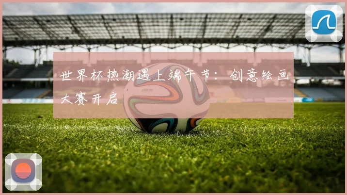 世界杯热潮遇上端午节：创意绘画大赛开启