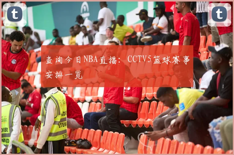 查询今日NBA直播：CCTV5篮球赛事安排一览