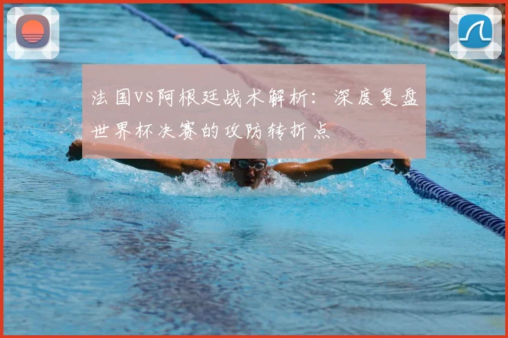 法国vs阿根廷战术解析：深度复盘世界杯决赛的攻防转折点