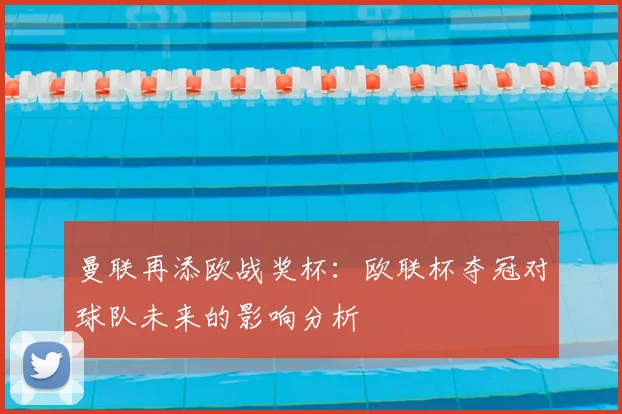 曼联再添欧战奖杯：欧联杯夺冠对球队未来的影响分析