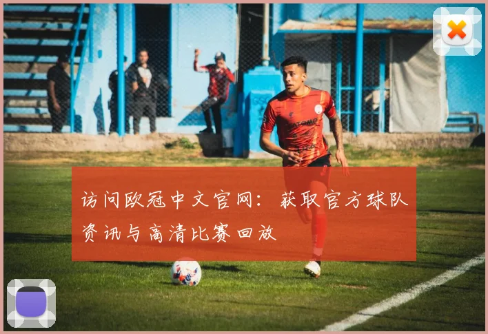 访问欧冠中文官网：获取官方球队资讯与高清比赛回放