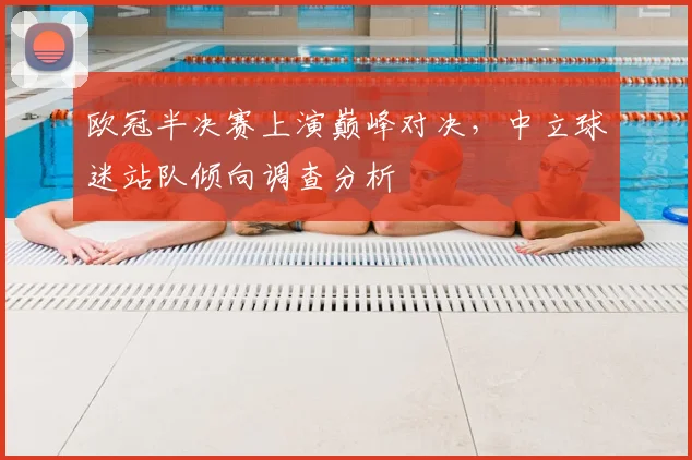 欧冠半决赛上演巅峰对决，中立球迷站队倾向调查分析