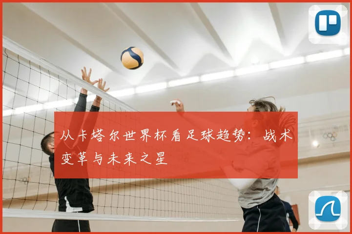 从卡塔尔世界杯看足球趋势：战术变革与未来之星