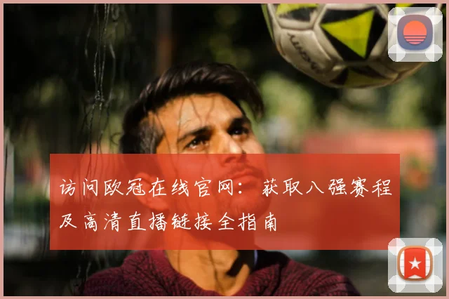 访问欧冠在线官网:获取八强赛程及高清直播链接全指南