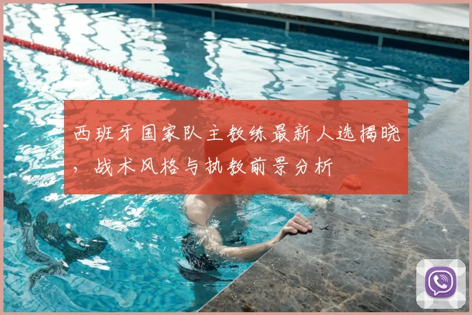 西班牙国家队主教练最新人选揭晓，战术风格与执教前景分析