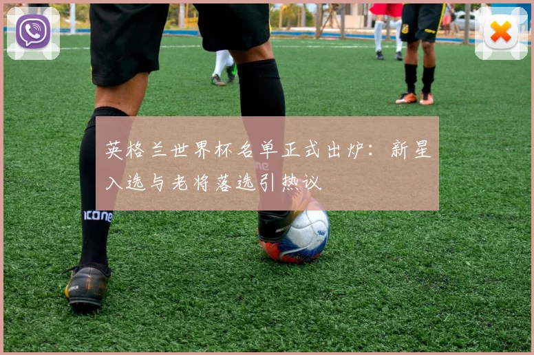 英格兰世界杯名单正式出炉：新星入选与老将落选引热议